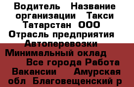 Водитель › Название организации ­ Такси Татарстан, ООО › Отрасль предприятия ­ Автоперевозки › Минимальный оклад ­ 20 000 - Все города Работа » Вакансии   . Амурская обл.,Благовещенский р-н